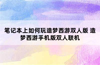 笔记本上如何玩造梦西游双人版 造梦西游手机版双人联机